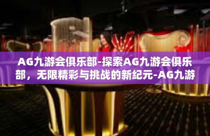 AG九游会俱乐部-探索AG九游会俱乐部，无限精彩与挑战的新纪元-AG九游会俱乐部