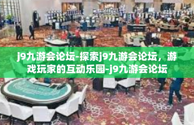 j9九游会论坛-探索j9九游会论坛，游戏玩家的互动乐园-j9九游会论坛