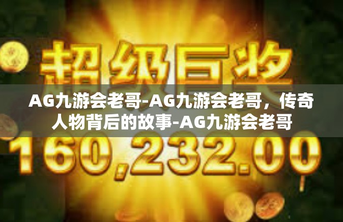 AG九游会老哥-AG九游会老哥，传奇人物背后的故事-AG九游会老哥