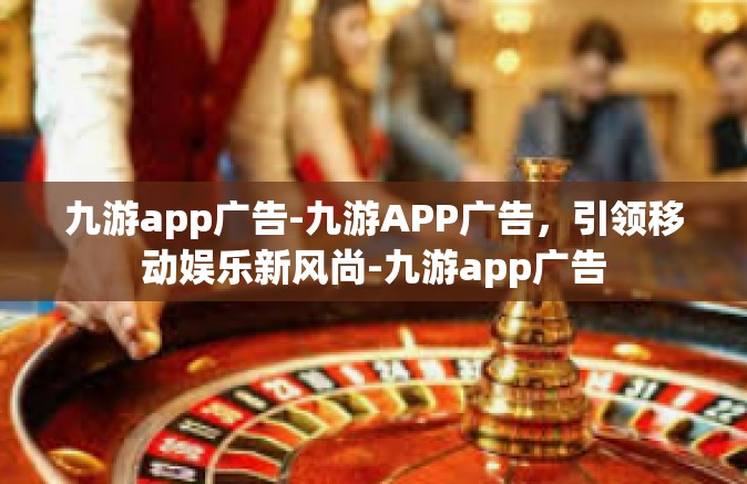 九游app广告-九游APP广告，引领移动娱乐新风尚-九游app广告