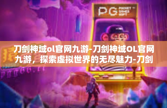刀剑神域ol官网九游-刀剑神域OL官网九游，探索虚拟世界的无尽魅力-刀剑神域ol官网九游