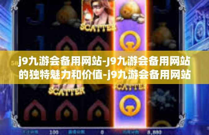 j9九游会备用网站-J9九游会备用网站的独特魅力和价值-j9九游会备用网站