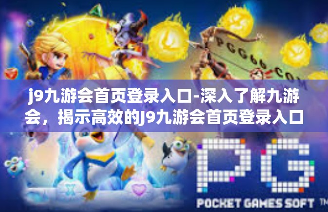 j9九游会首页登录入口-深入了解九游会，揭示高效的J9九游会首页登录入口体验-j9九游会首页登录入口