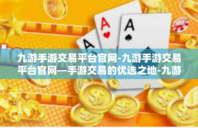 九游手游交易平台官网-九游手游交易平台官网—手游交易的优选之地-九游手游交易平台官网