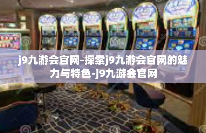 j9九游会官网-探索j9九游会官网的魅力与特色-j9九游会官网