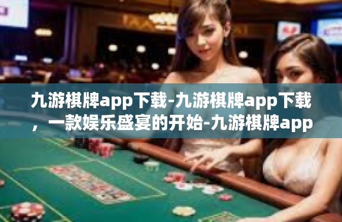 九游棋牌app下载-九游棋牌app下载，一款娱乐盛宴的开始-九游棋牌app下载