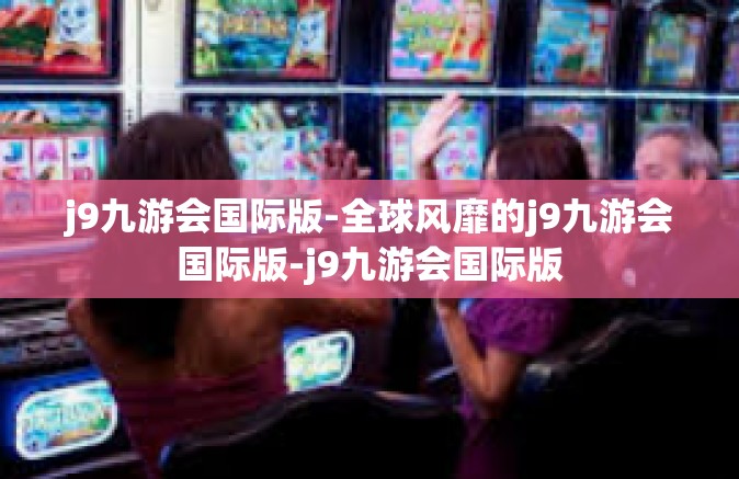 j9九游会国际版-全球风靡的j9九游会国际版-j9九游会国际版
