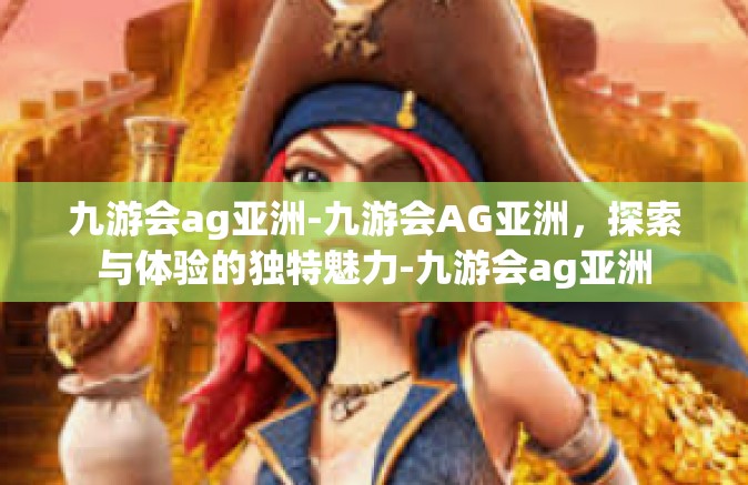 九游会ag亚洲-九游会AG亚洲，探索与体验的独特魅力-九游会ag亚洲