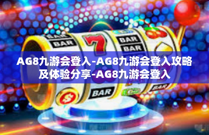 AG8九游会登入-AG8九游会登入攻略及体验分享-AG8九游会登入