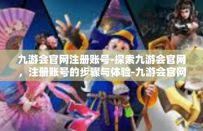 九游会官网注册账号-探索九游会官网，注册账号的步骤与体验-九游会官网注册账号
