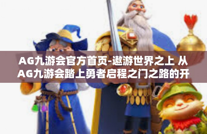 AG九游会官方首页-遨游世界之上 从AG九游会踏上勇者启程之门之路的开篇前言与攻略概述-AG九游会官方首页