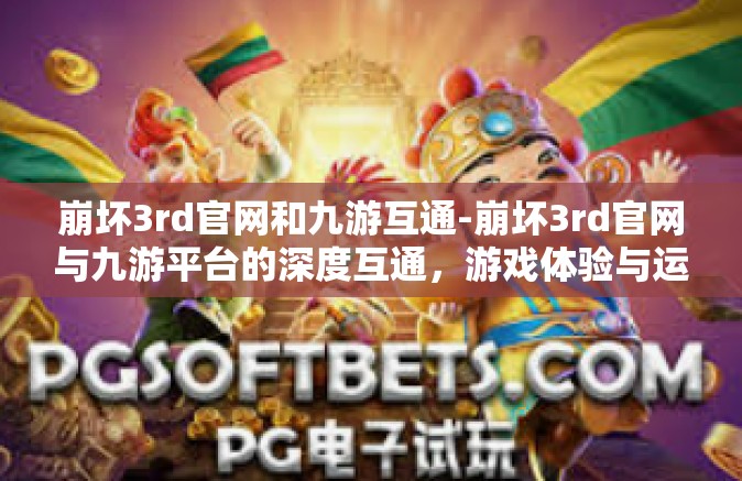 崩坏3rd官网和九游互通-崩坏3rd官网与九游平台的深度互通，游戏体验与运营策略的联动探讨-崩坏3rd官网和九游互通