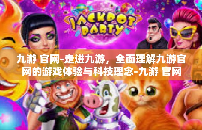 九游 官网-走进九游，全面理解九游官网的游戏体验与科技理念-九游 官网