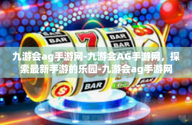 九游会ag手游网-九游会AG手游网，探索最新手游的乐园-九游会ag手游网
