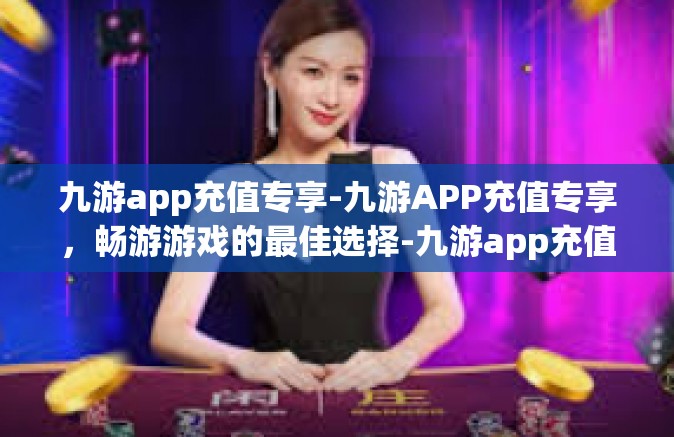 九游app充值专享-九游APP充值专享，畅游游戏的最佳选择-九游app充值专享