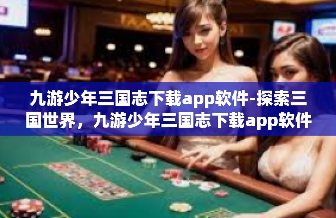 九游少年三国志下载app软件-探索三国世界，九游少年三国志下载app软件-九游少年三国志下载app软件