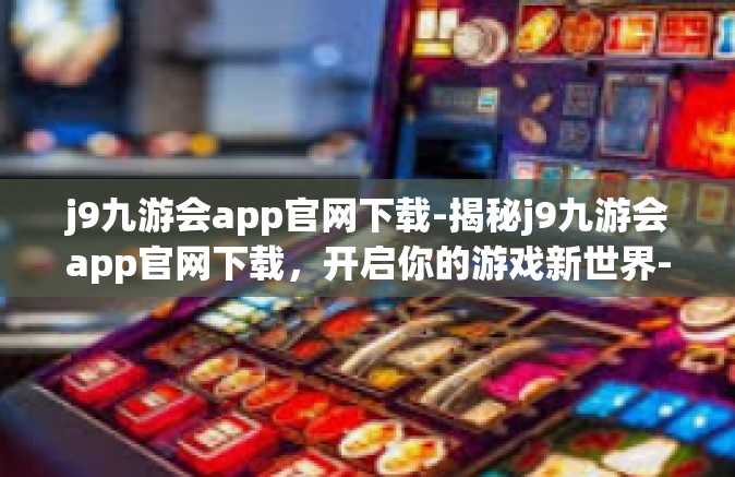 j9九游会app官网下载-揭秘j9九游会app官网下载，开启你的游戏新世界-j9九游会app官网下载