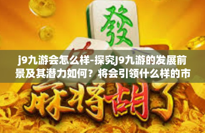 j9九游会怎么样-探究J9九游的发展前景及其潜力如何？将会引领什么样的市场变化？j9九游会怎么样