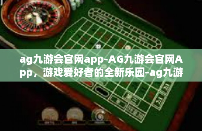 ag九游会官网app-AG九游会官网App，游戏爱好者的全新乐园-ag九游会官网app