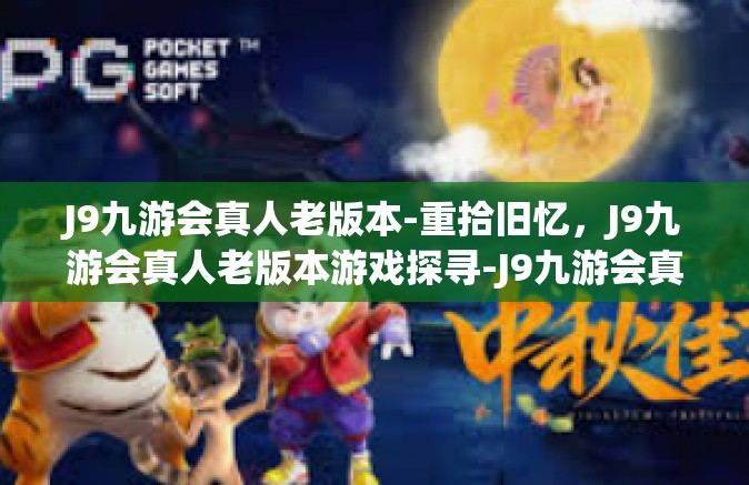 J9九游会真人老版本-重拾旧忆，J9九游会真人老版本游戏探寻-J9九游会真人老版本