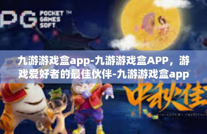 九游游戏盒app-九游游戏盒APP，游戏爱好者的最佳伙伴-九游游戏盒app
