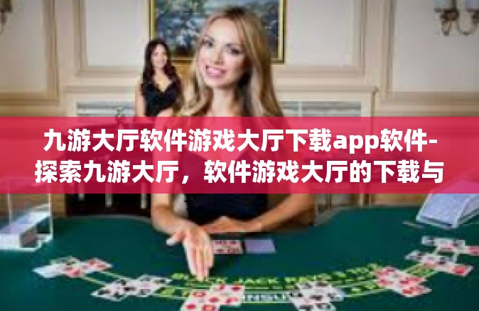 九游大厅软件游戏大厅下载app软件-探索九游大厅，软件游戏大厅的下载与App体验之旅-九游大厅软件游戏大厅下载app软件