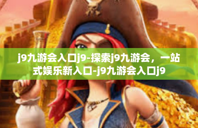 j9九游会入口j9-探索j9九游会，一站式娱乐新入口-j9九游会入口j9