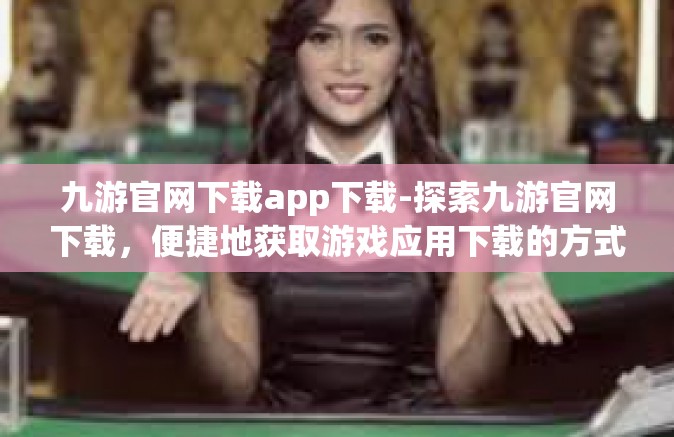 九游官网下载app下载-探索九游官网下载，便捷地获取游戏应用下载的方式-九游官网下载app下载