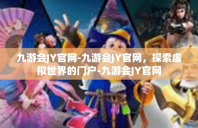 九游会JY官网-九游会JY官网，探索虚拟世界的门户-九游会JY官网