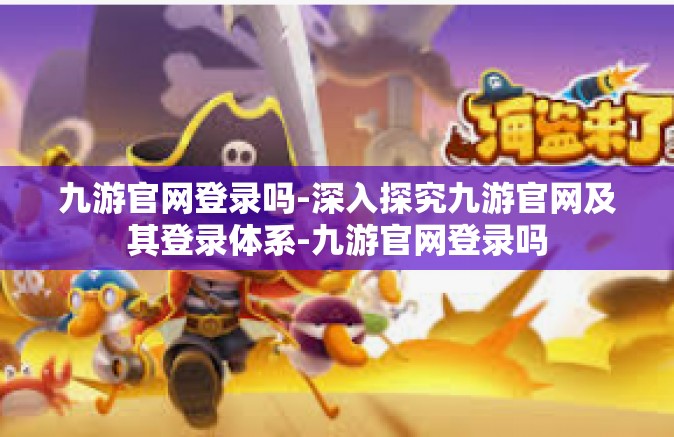 九游官网登录吗-深入探究九游官网及其登录体系-九游官网登录吗