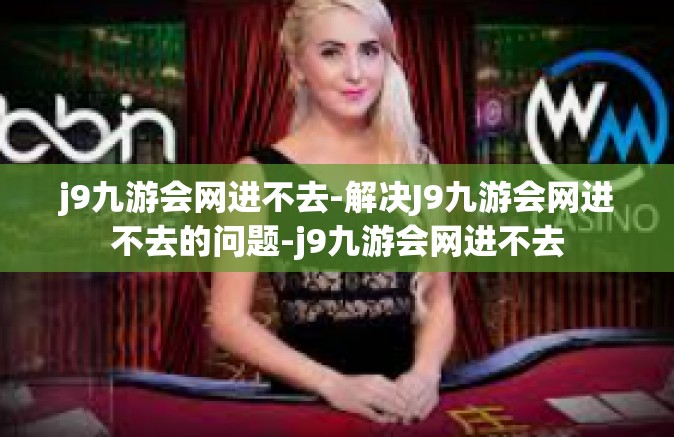 j9九游会网进不去-解决J9九游会网进不去的问题-j9九游会网进不去
