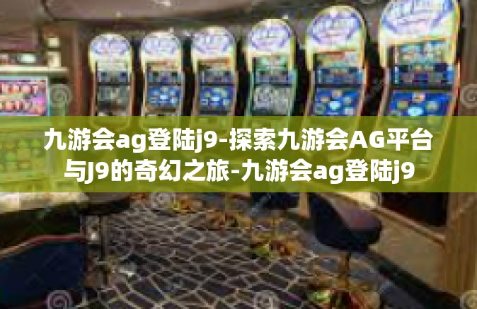 九游会ag登陆j9-探索九游会AG平台与J9的奇幻之旅-九游会ag登陆j9