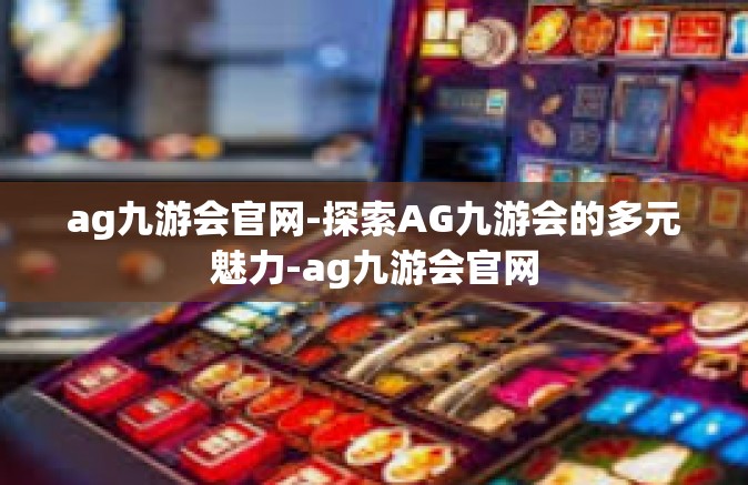 ag九游会官网-探索AG九游会的多元魅力-ag九游会官网