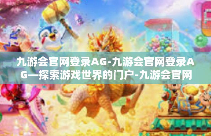 九游会官网登录AG-九游会官网登录AG—探索游戏世界的门户-九游会官网登录AG