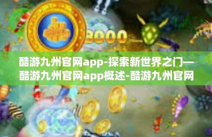 酷游九州官网app-探索新世界之门—酷游九州官网app概述-酷游九州官网app