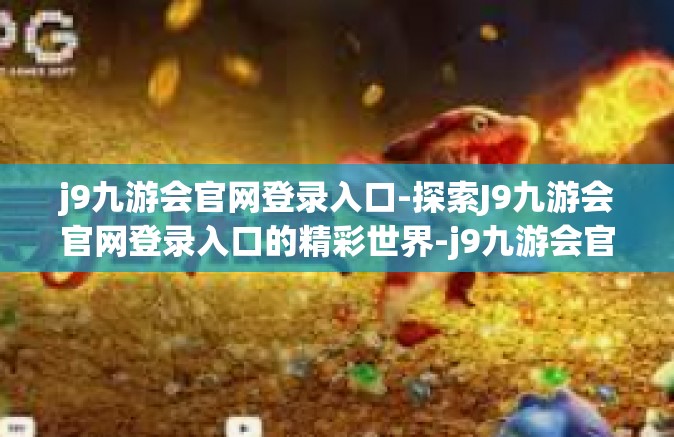 j9九游会官网登录入口-探索J9九游会官网登录入口的精彩世界-j9九游会官网登录入口