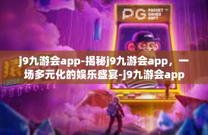 j9九游会app-揭秘j9九游会app，一场多元化的娱乐盛宴-j9九游会app