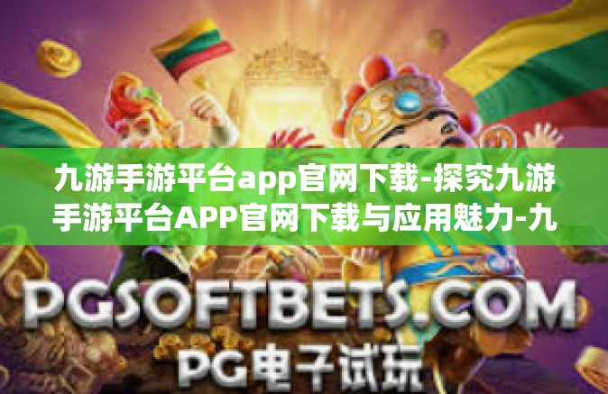 九游手游平台app官网下载-探究九游手游平台APP官网下载与应用魅力-九游手游平台app官网下载