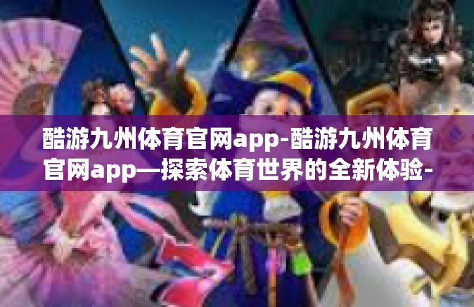 酷游九州体育官网app-酷游九州体育官网app—探索体育世界的全新体验-酷游九州体育官网app