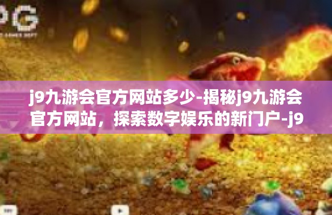 j9九游会官方网站多少-揭秘j9九游会官方网站，探索数字娱乐的新门户-j9九游会官方网站多少