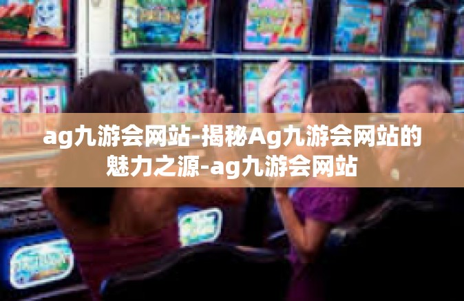 ag九游会网站-揭秘Ag九游会网站的魅力之源-ag九游会网站