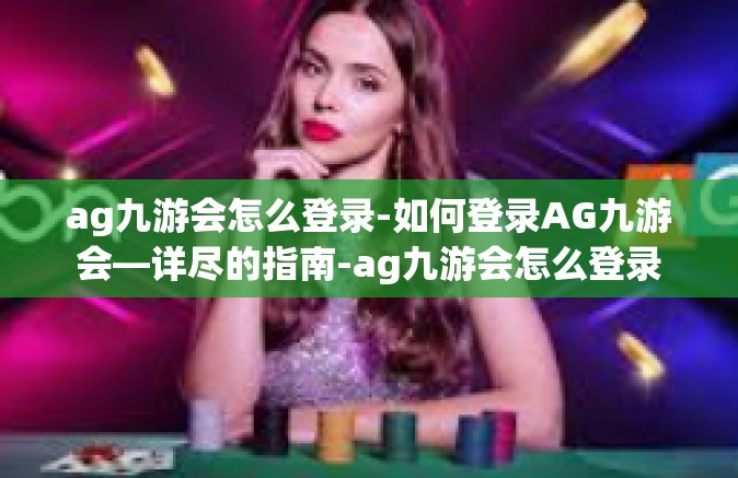 ag九游会怎么登录-如何登录AG九游会—详尽的指南-ag九游会怎么登录