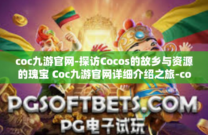 coc九游官网-探访Cocos的故乡与资源的瑰宝 Coc九游官网详细介绍之旅-coc九游官网