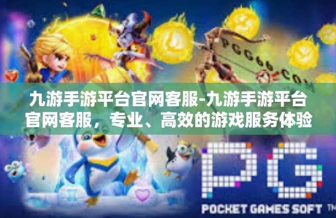 九游手游平台官网客服-九游手游平台官网客服，专业、高效的游戏服务体验-九游手游平台官网客服