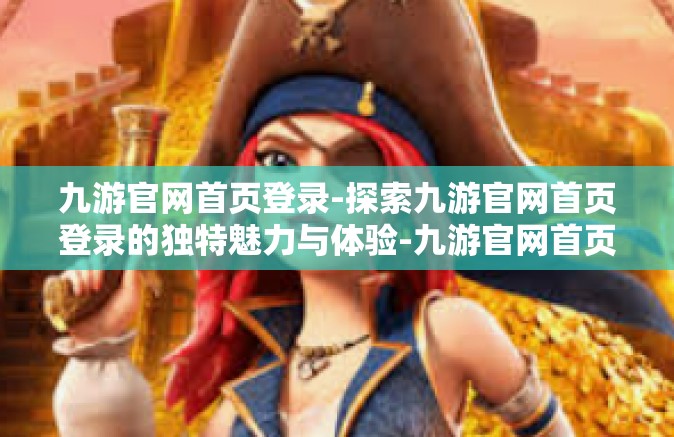 九游官网首页登录-探索九游官网首页登录的独特魅力与体验-九游官网首页登录