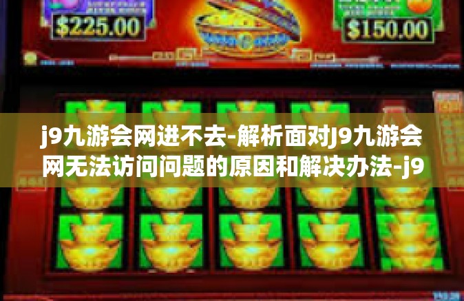 j9九游会网进不去-解析面对J9九游会网无法访问问题的原因和解决办法-j9九游会网进不去