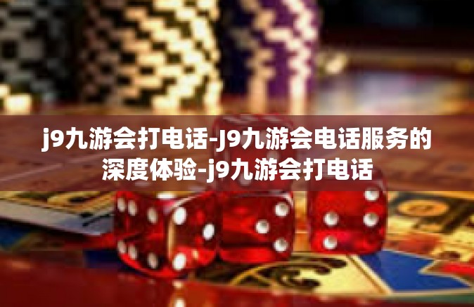 j9九游会打电话-J9九游会电话服务的深度体验-j9九游会打电话