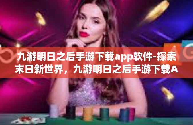 九游明日之后手游下载app软件-探索末日新世界，九游明日之后手游下载APP软件详解-九游明日之后手游下载app软件