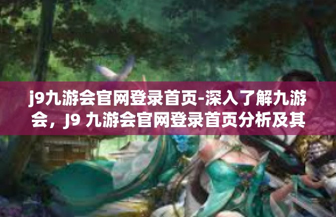 j9九游会官网登录首页-深入了解九游会，J9 九游会官网登录首页分析及其提供的多方位服务-j9九游会官网登录首页