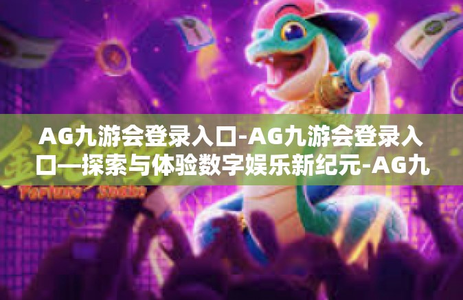 AG九游会登录入口-AG九游会登录入口—探索与体验数字娱乐新纪元-AG九游会登录入口